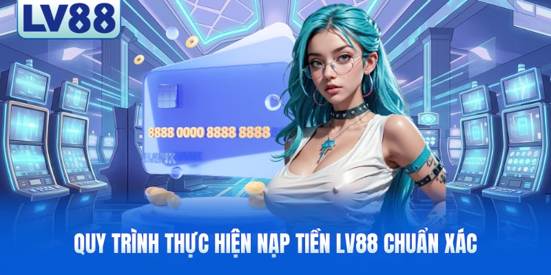 Quy trình thực hiện nạp tiền LV88 chuẩn xác
